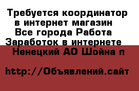 Требуется координатор в интернет-магазин - Все города Работа » Заработок в интернете   . Ненецкий АО,Шойна п.